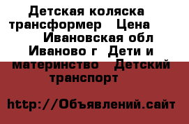 Детская коляска - трансформер › Цена ­ 4 000 - Ивановская обл., Иваново г. Дети и материнство » Детский транспорт   